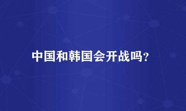中国和韩国会开战吗？