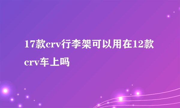 17款crv行李架可以用在12款crv车上吗