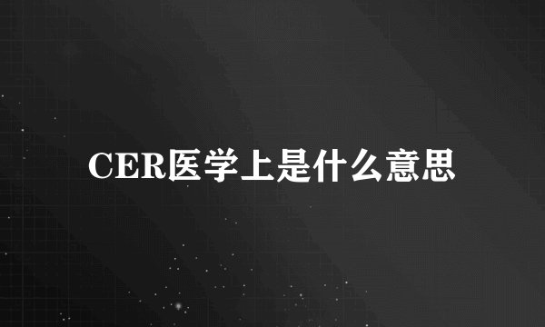 CER医学上是什么意思