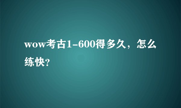 wow考古1-600得多久，怎么练快？