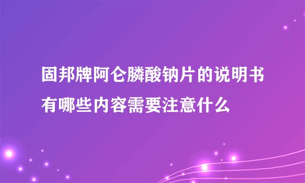 固邦牌阿仑膦酸钠片的说明书有哪些内容需要注意什么