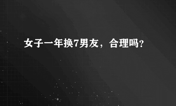 女子一年换7男友，合理吗？