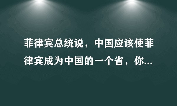 菲律宾总统说，中国应该使菲律宾成为中国的一个省，你会同意吗？
