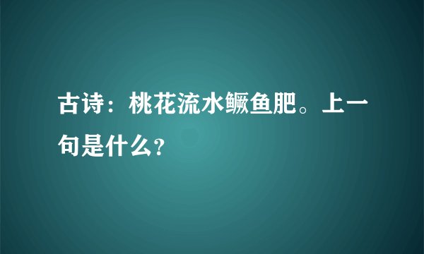 古诗：桃花流水鳜鱼肥。上一句是什么？