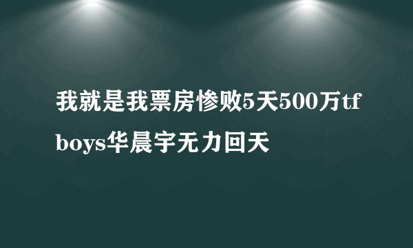 我就是我票房惨败5天500万tfboys华晨宇无力回天