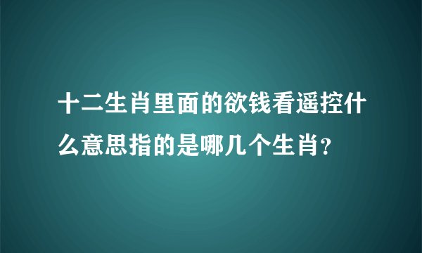 十二生肖里面的欲钱看遥控什么意思指的是哪几个生肖？