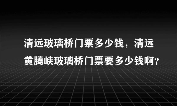 清远玻璃桥门票多少钱，清远黄腾峡玻璃桥门票要多少钱啊？