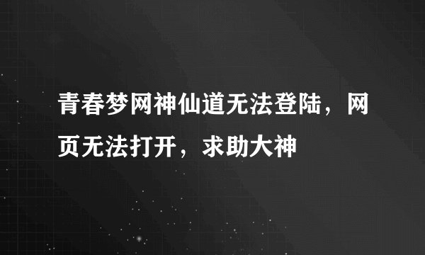 青春梦网神仙道无法登陆，网页无法打开，求助大神