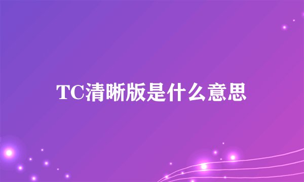 TC清晰版是什么意思