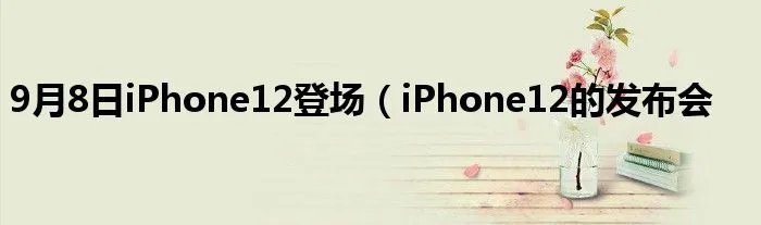 9月8日iPhone12登场（iPhone12的发布会