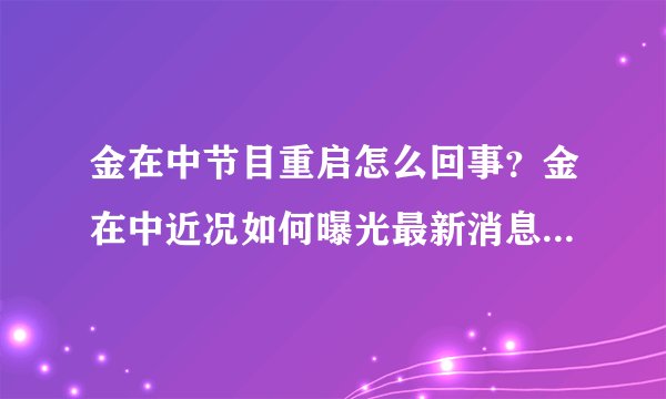 金在中节目重启怎么回事？金在中近况如何曝光最新消息2020