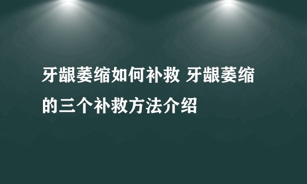 牙龈萎缩如何补救 牙龈萎缩的三个补救方法介绍