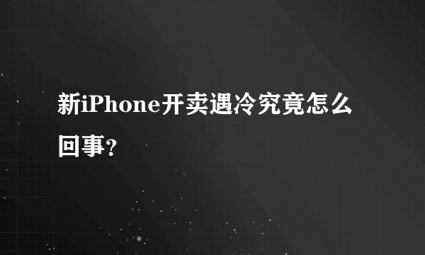 新iPhone开卖遇冷究竟怎么回事？