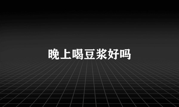 晚上喝豆浆好吗