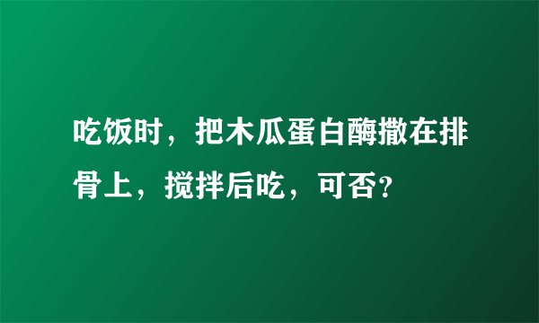 吃饭时，把木瓜蛋白酶撒在排骨上，搅拌后吃，可否？