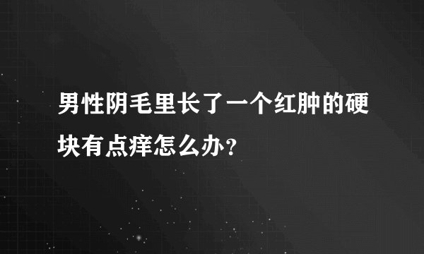 男性阴毛里长了一个红肿的硬块有点痒怎么办？