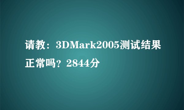 请教：3DMark2005测试结果正常吗？2844分