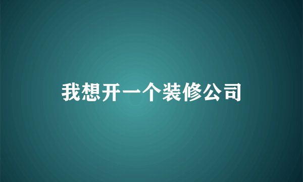 我想开一个装修公司