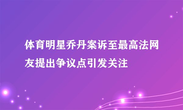 体育明星乔丹案诉至最高法网友提出争议点引发关注