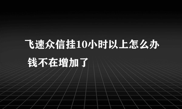 飞速众信挂10小时以上怎么办 钱不在增加了