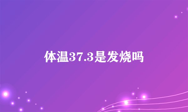 体温37.3是发烧吗