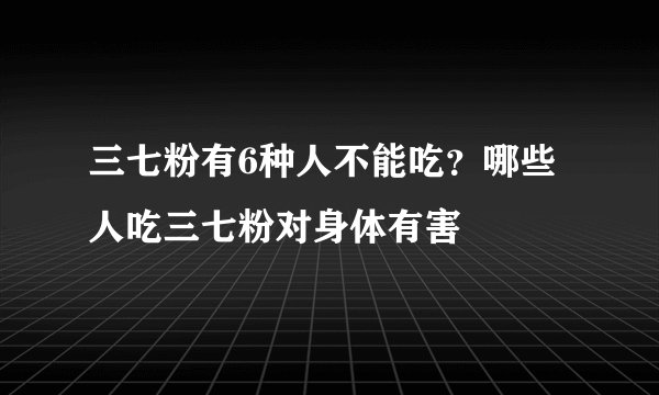 三七粉有6种人不能吃？哪些人吃三七粉对身体有害