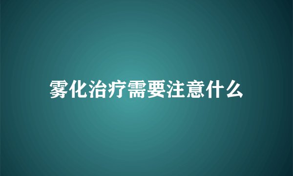 雾化治疗需要注意什么