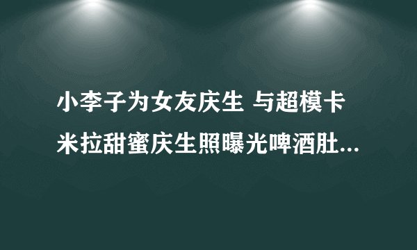 小李子为女友庆生 与超模卡米拉甜蜜庆生照曝光啤酒肚十分抢眼-飞外
