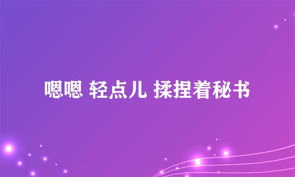 嗯嗯 轻点儿 揉捏着秘书