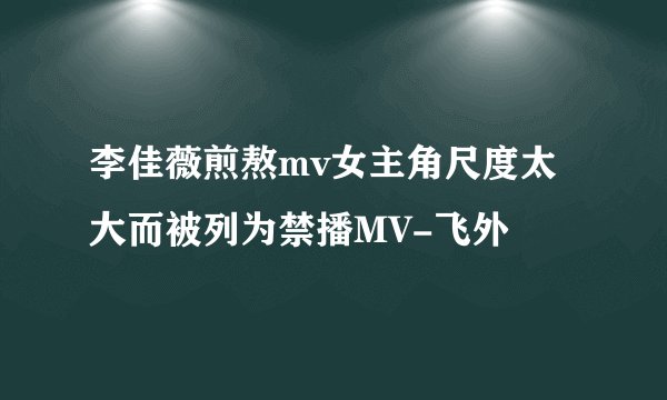 李佳薇煎熬mv女主角尺度太大而被列为禁播MV-飞外