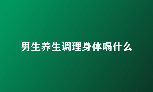 男生养生调理身体喝什么
