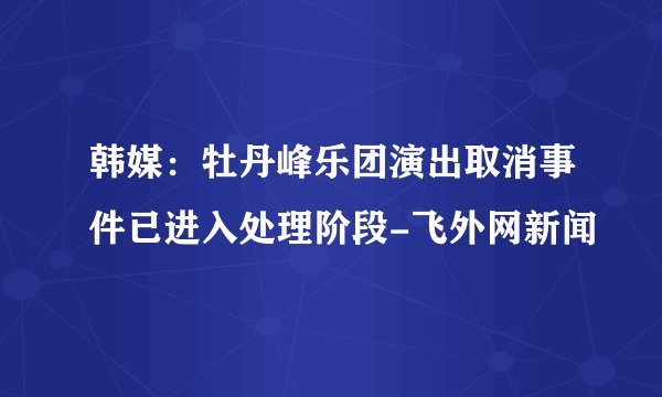 韩媒：牡丹峰乐团演出取消事件已进入处理阶段-飞外网新闻