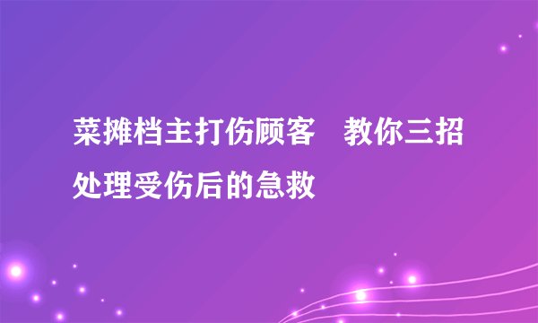 菜摊档主打伤顾客   教你三招处理受伤后的急救
