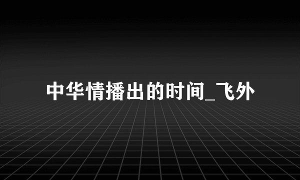 中华情播出的时间_飞外