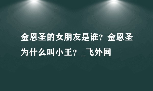 金恩圣的女朋友是谁？金恩圣为什么叫小王？_飞外网