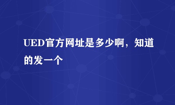 UED官方网址是多少啊，知道的发一个