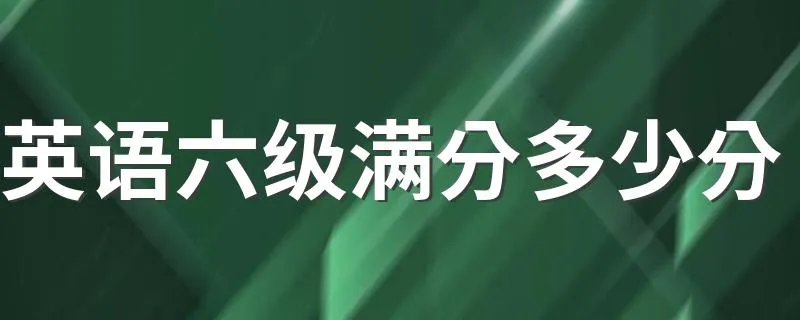 英语六级满分多少分 英语六级满分是多少