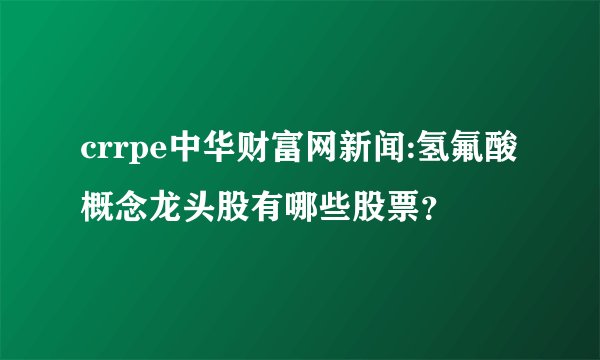 crrpe中华财富网新闻:氢氟酸概念龙头股有哪些股票？