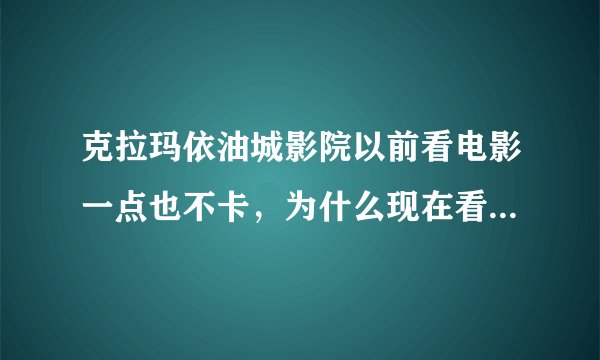 克拉玛依油城影院以前看电影一点也不卡，为什么现在看电影很卡呢？