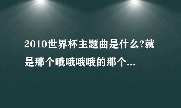 2010世界杯主题曲是什么?就是那个哦哦哦哦的那个，不知道是什么？求大神帮助