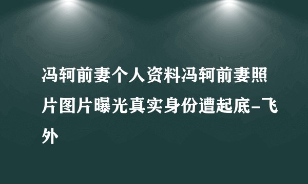 冯轲前妻个人资料冯轲前妻照片图片曝光真实身份遭起底-飞外