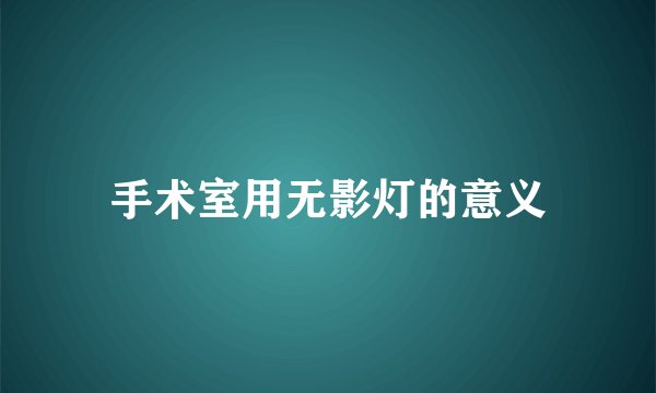手术室用无影灯的意义
