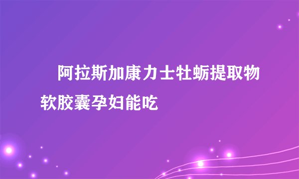 　阿拉斯加康力士牡蛎提取物软胶囊孕妇能吃