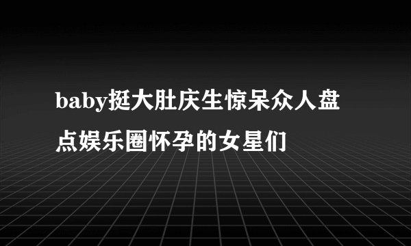 baby挺大肚庆生惊呆众人盘点娱乐圈怀孕的女星们