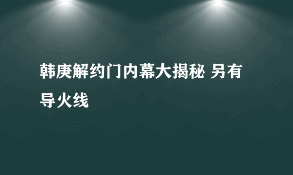 韩庚解约门内幕大揭秘 另有导火线