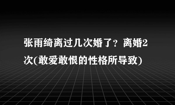 张雨绮离过几次婚了?离婚2次(敢爱敢恨的性格所导致)