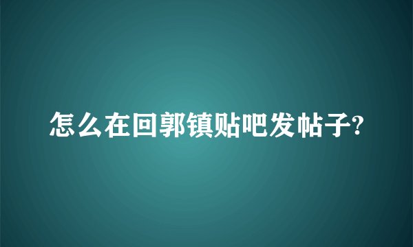 怎么在回郭镇贴吧发帖子?
