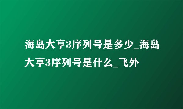 海岛大亨3序列号是多少_海岛大亨3序列号是什么_飞外