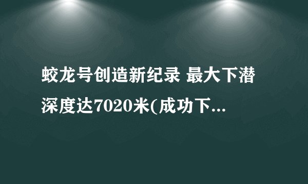 蛟龙号创造新纪录 最大下潜深度达7020米(成功下潜158次)