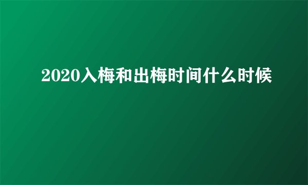 2020入梅和出梅时间什么时候